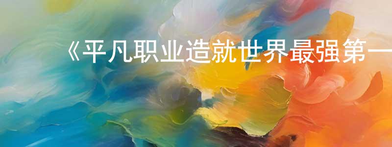 陈云兰发布《平凡职业造就世界最强第一季》详情介绍_平凡职业造就世界最强第一季已完结在线观看_平凡职业造就世界最强第一季迅雷下载_日漫